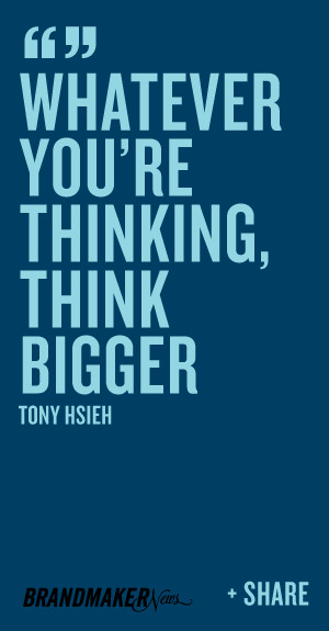 Whatever you’re thinking, think bigger -Tony Hsieh