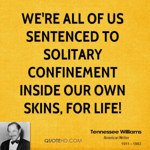 We're all of us sentenced to solitary confinement inside our own skins ...