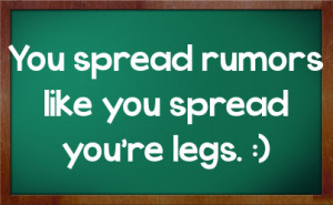 You spread rumors like you spread you're legs. :)
