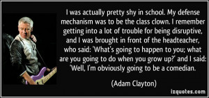 pretty shy in school. My defense mechanism was to be the class clown ...