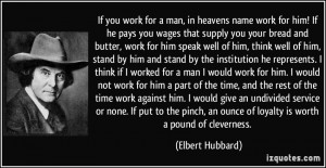 If you work for a man, in heavens name work for him! If he pays you ...