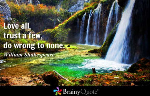 Love all, trust a few, do wrong to none. - William Shakespeare