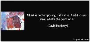 All art is contemporary, if it's alive. And if it's not alive, what's ...