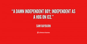 damn independent boy; independent as a hog on ice.