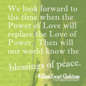 ... will our world know the blessings of peace. ~William Ewart Gladstone