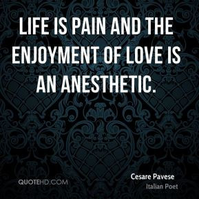Life is pain and the enjoyment of love is an anesthetic. - Cesare ...