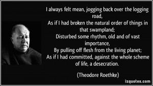 ... , against the whole scheme of life, a desecration. - Theodore Roethke
