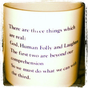 There are three things which are real: God, human folly, and laughter ...