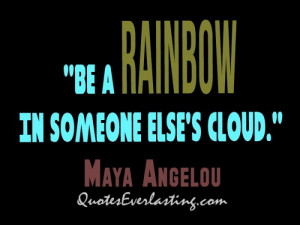Be a rainbow in someone else’s cloud.— Maya Angelou