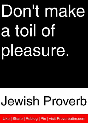 Don't make a toil of pleasure. - Jewish Proverb #proverbs #quotes