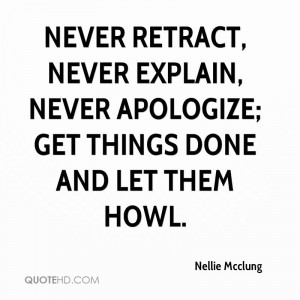 Never retract, never explain, never apologize; get things done and let ...