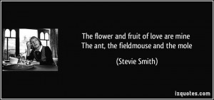 ... of love are mine The ant, the fieldmouse and the mole - Stevie Smith