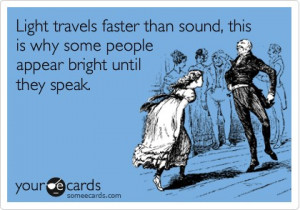 Light travels faster than sound, this is why some people appear bright ...