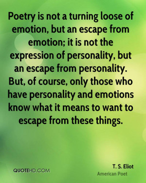 Poetry is not a turning loose of emotion, but an escape from emotion ...