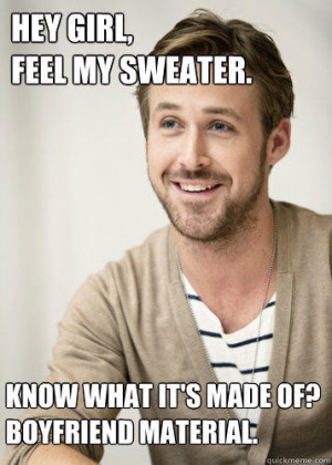 Hey Girl,Feel my sweater. Know what it's made of?Boyfriend material ...
