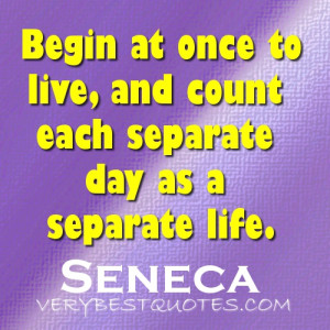Life Quotes - Begin at once to live, and count each separate day as a ...
