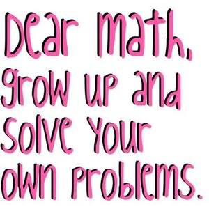 Dear math grow up and solve your own problems
