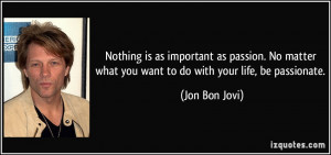 ... what you want to do with your life, be passionate. - Jon Bon Jovi