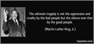 The ultimate tragedy is not the oppression and cruelty by the bad ...