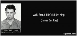 Well, first, I didn't kill Dr. King. - James Earl Ray