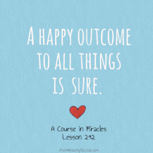 happy outcome to all things is sure.” -A Course in Miracles