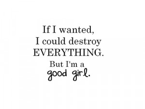 If I wanted, I could destroy EVERYTHING. But I'm a good girl.