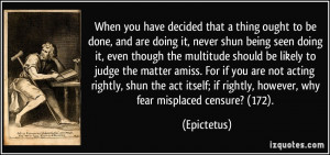 ... ; if rightly, however, why fear misplaced censure? (172). - Epictetus