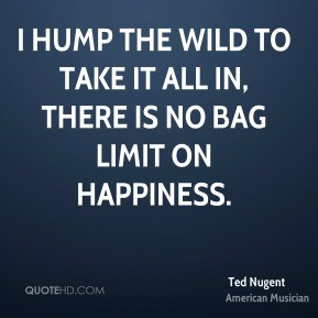 hump the wild to take it all in, there is no bag limit on happiness.