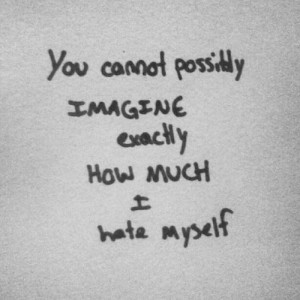 You Cannot Possibly Imagine Exactly How Much I Hate Myself ” ~ Sad ...