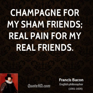 Champagne for my sham friends; real pain for my real friends.