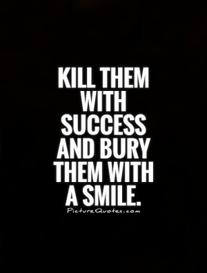 Kill them with success and bury them with a smile. Picture Quote #1