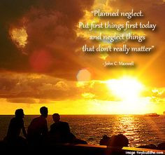 Planned neglect. Put first things first today and neglect things that ...