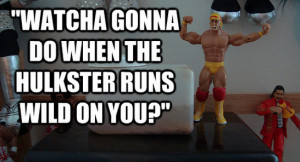 Watcha gonna do when the hulkster runs wild on YOU?