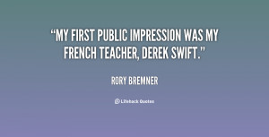 My first public impression was my French teacher, Derek Swift.”