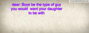dear: Boys be the type of guy you would want your daughter to be with ...