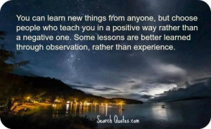 You can learn new things from anyone, but choose people who teach you ...