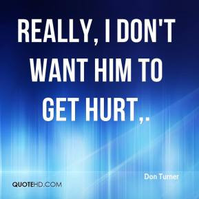 Don Turner - Really, I don't want him to get hurt.