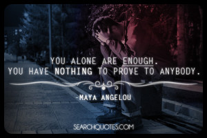 You alone are enough. You have nothing to prove to anybody .