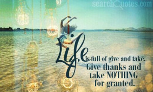 Life is full of give and take. Give thanks and take nothing for ...