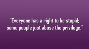 Everyone has a right to be stupid; some people just abuse the ...