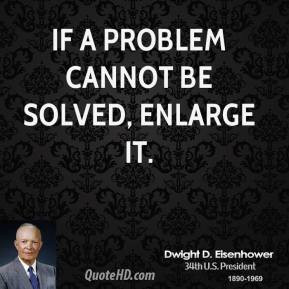 If a problem cannot be solved, enlarge it. - Dwight D. Eisenhower