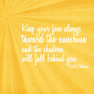... face always towards the sunshine and the shadows will fall behind you