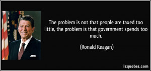 ... , the problem is that government spends too much. - Ronald Reagan