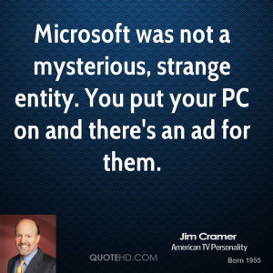 Microsoft was not a mysterious, strange entity. You put your PC on and ...