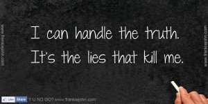 can handle the truth. It’s the lies that kill me.