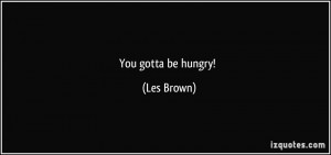 You gotta be hungry! - Les Brown