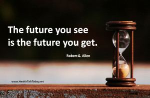 The future you see is the future you get. ~Robert G Allen