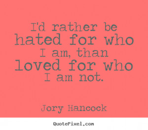 Jory Hancock picture quotes - I'd rather be hated for who i am, than ...
