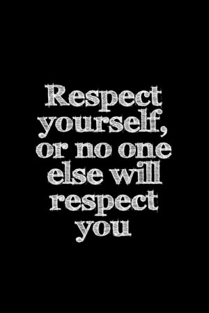 Respect yourself or no one else will respect you