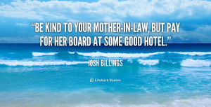 ... to your mother-in-law, but pay for her board at some good hotel